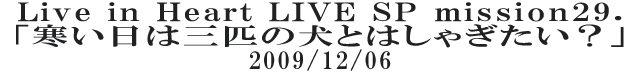 Live in Heart LIVE SP mission29. 「寒い日は三匹の犬とはしゃぎたい？」